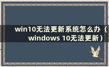 win10无法更新系统怎么办（windows 10无法更新）